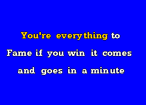 You're everything to
Fame if you win it comes

and. goes in a minute