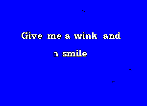 Give me a wink and

1 smile