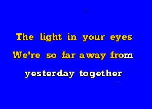 The light in your eyes

We're so far away from

yesterday together