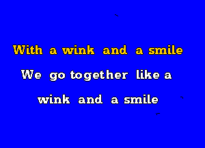 With a wink and a smile

We go together like a

wink and a smile