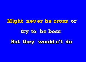 Might never be cross or

try to be boss

But they wouldn't do