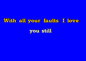 With all your faults I love

you still