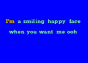 I'm a smiling happy face

when you want me ooh