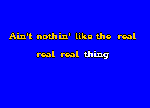 Ain't. nothin' like the real

real real thing