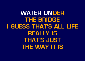 WATER UNDER
THE BRIDGE
I GUESS THAT'S ALL LIFE
REALLY IS
THAT'S JUST
THE WAY IT IS