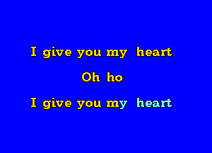 I give you my heart
Oh ho

I give you my heart