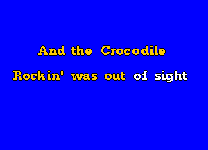 And the Crocodile

Rockin' was out of sight