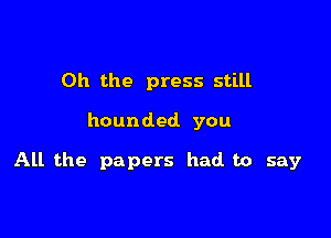 Oh the press still

hounded you

All the papers had to say