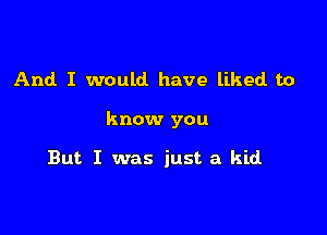 And I would have liked to

know you

But I was just a kid