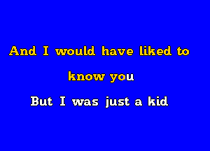 And I would have liked to

know you

But I was just a kid