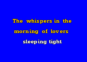 The whispers in the

mom mg of lov ers

sleep ing tight