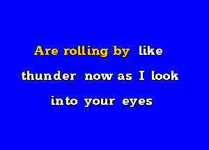 Are rolling by like

thunder now as I look

into your eyes