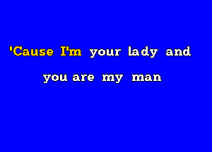 'Cause I'm your lady and.

you are my man