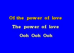0f the power of love

The power of love

Ooh Ooh Ooh