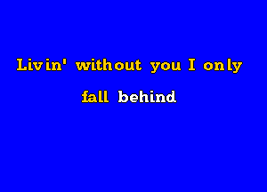 Livin' without you I only

fall behind