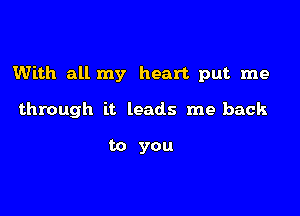 With all my heart put. me

through it leads me back

to you