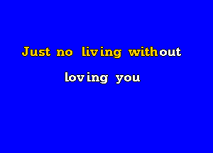 J 1151'. no liv ing without

lov ing you