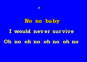 No no ba by

I would never survive

Oh no oh no oh no oh no