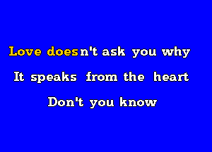 Love does n't ask you why

It. speaks from the heart

Don't you know