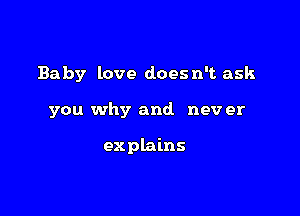 Baby love doesn't ask

you why and nev er

explains