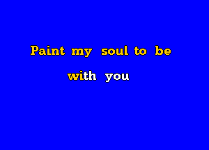 Paint my soul to be

with you