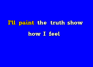 I'll paint the truth show

how I feel