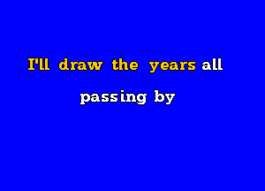 I'll draw the years all

pass ing by