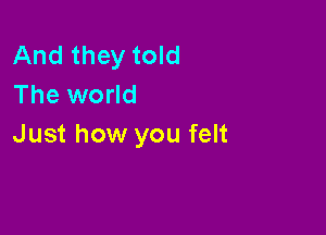 And they told
The world

Just how you felt