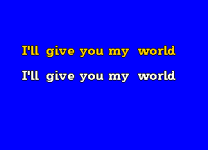 I'll give you my world

I'll give you my world