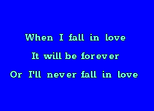 When I fall in love

It will be forev er

Or I'll never fall in love