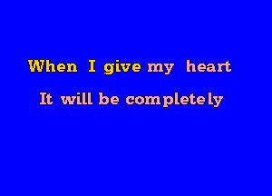 When I give my heart

It will be complete ly