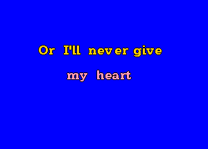 Or I'll never give

my heart
