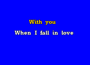With you

When I fall in love