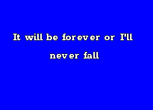 It will be forever or I'll

nev er fall