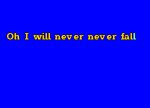 Oh I will never never fall