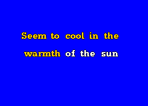 Seem to cool in the

wannth oi the sun