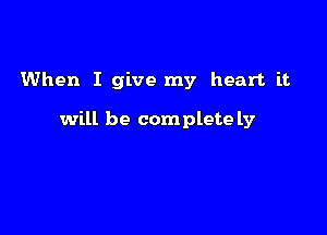 When I give my heart it

will be complete ly