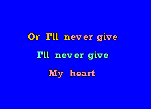 Or I'll never give

I'll nev er give

My heart
