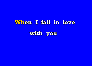 When I fall in love

with you