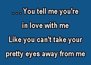 ...You tell me you're
in love with me

Like you can't take your

pretty eyes away from me