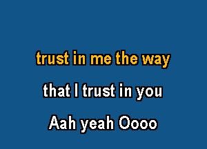trust in me the way

that I trust in you

Aah yeah Oooo