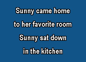 Sunny came home

to her favorite room

Sunny sat down

in the kitchen