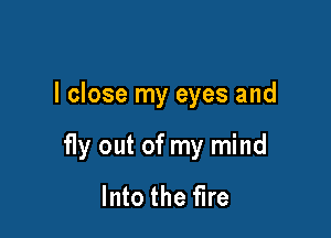 I close my eyes and

f1y out of my mind
Into the fire