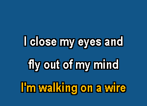 I close my eyes and

f1y out of my mind

I'm walking on a wire