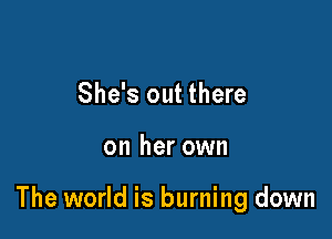 She's out there

on her own

The world is burning down