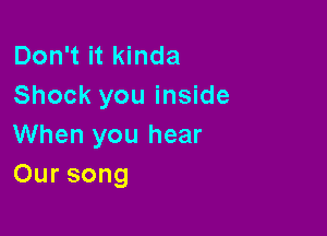 Don't it kinda
Shock you inside

When you hear
Oursong