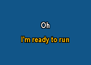 Oh

I'm ready to run