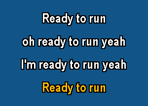 Ready to run

oh ready to run yeah

I'm ready to run yeah

Ready to run