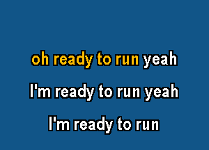 oh ready to run yeah

I'm ready to run yeah

I'm ready to run