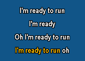 I'm ready to run

I'm ready

Oh I'm ready to run

I'm ready to run oh